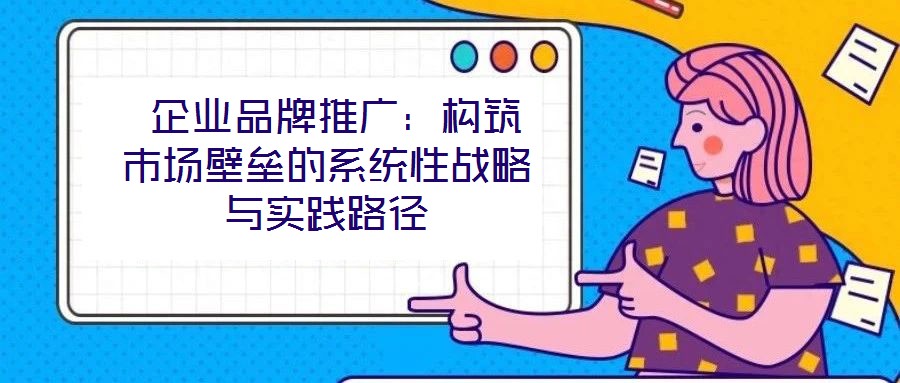  企業(yè)品牌推廣：構(gòu)筑市場壁壘的系統(tǒng)性戰(zhàn)略與實踐路徑