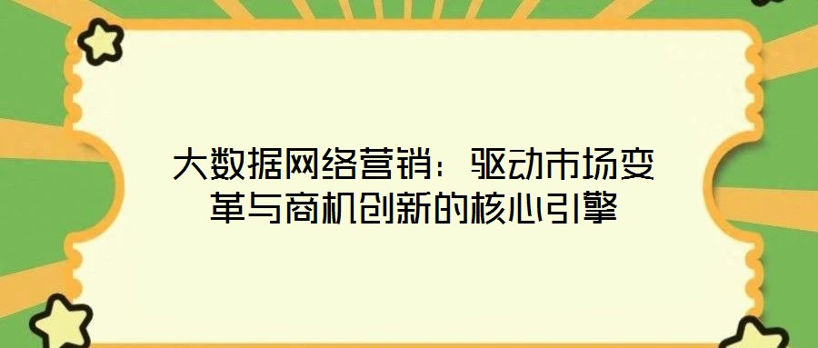 大數(shù)據(jù)網(wǎng)絡(luò)營(yíng)銷(xiāo)：驅(qū)動(dòng)市場(chǎng)變革與商機(jī)創(chuàng)新的核心引擎