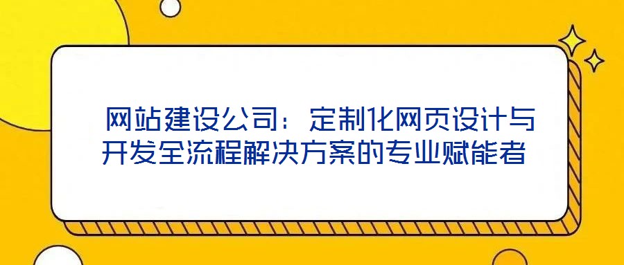  網(wǎng)站建設(shè)公司：定制化網(wǎng)頁設(shè)計與開發(fā)全流程解決方案的專業(yè)賦能者
