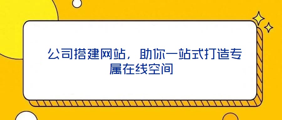  公司搭建網(wǎng)站，助你一站式打造專屬在線空間