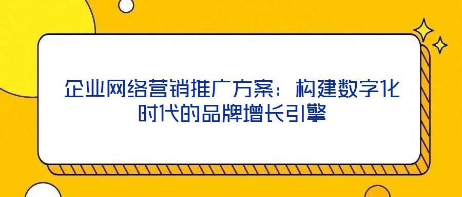 企業(yè)網(wǎng)絡(luò)營(yíng)銷推廣方案：構(gòu)建數(shù)字化時(shí)代的品牌增長(zhǎng)引擎