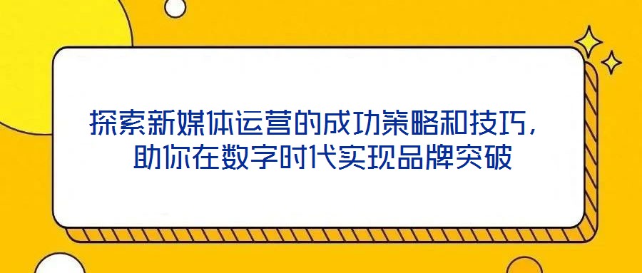 探索新媒體運營的成功策略和技巧，助你在數(shù)字時代實現(xiàn)品牌突破