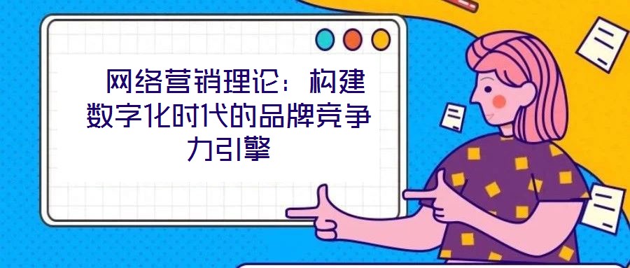  網(wǎng)絡(luò)營銷理論：構(gòu)建數(shù)字化時代的品牌競爭力引擎