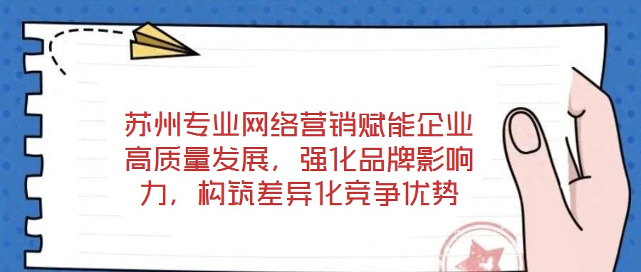 蘇州專業(yè)網絡營銷賦能企業(yè)高質量發(fā)展，強化品牌影響力，構筑差異化競爭優(yōu)勢
