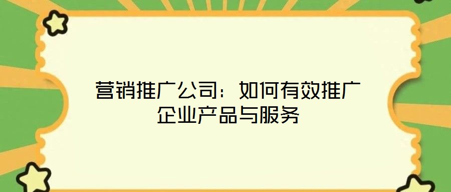 營(yíng)銷推廣公司：如何有效推廣企業(yè)產(chǎn)品與服務(wù)