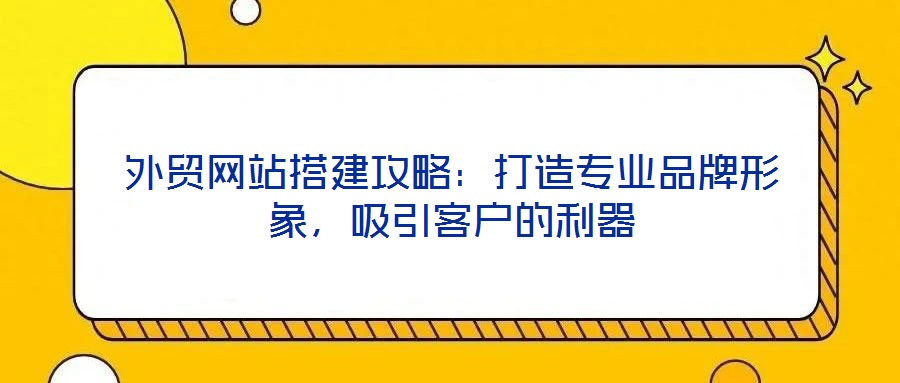 外貿網(wǎng)站搭建攻略：打造專業(yè)品牌形象，吸引客戶的利器