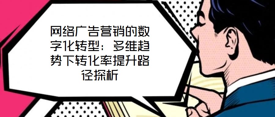 網(wǎng)絡(luò)廣告營銷的數(shù)字化轉(zhuǎn)型：多維趨勢下轉(zhuǎn)化率提升路徑探析