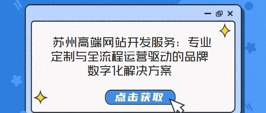  蘇州高端網(wǎng)站開發(fā)服務(wù)：專業(yè)定制與全流程運營驅(qū)動的品牌數(shù)字化解決方案