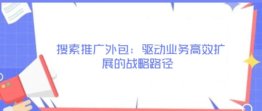  搜索推廣外包：驅(qū)動(dòng)業(yè)務(wù)高效擴(kuò)展的戰(zhàn)略路徑