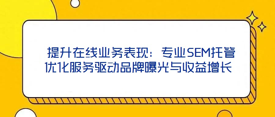 提升在線業(yè)務(wù)表現(xiàn)：專業(yè)SEM托管優(yōu)化服務(wù)驅(qū)動(dòng)品牌曝光與收益增長(zhǎng)