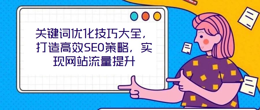 關(guān)鍵詞優(yōu)化技巧大全，打造高效SEO策略，實現(xiàn)網(wǎng)站流量提升