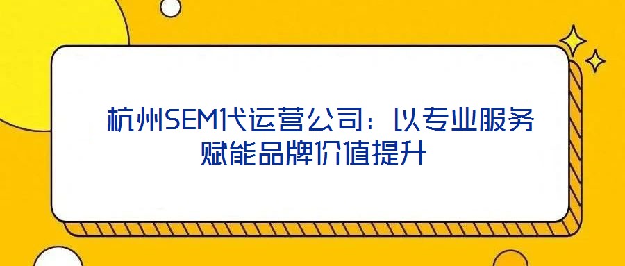  杭州SEM代運(yùn)營(yíng)公司：以專業(yè)服務(wù)賦能品牌價(jià)值提升