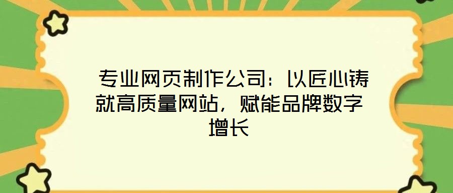  專業(yè)網(wǎng)頁制作公司：以匠心鑄就高質(zhì)量網(wǎng)站，賦能品牌數(shù)字增長