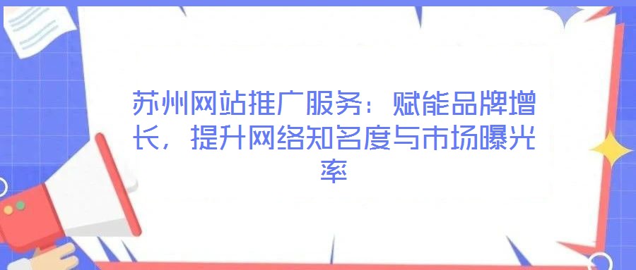 蘇州網(wǎng)站推廣服務(wù)：賦能品牌增長(zhǎng)，提升網(wǎng)絡(luò)知名度與市場(chǎng)曝光率