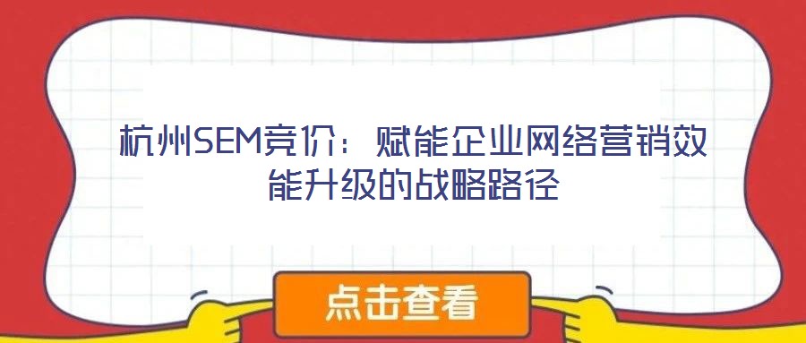 杭州SEM競價(jià)：賦能企業(yè)網(wǎng)絡(luò)營銷效能升級(jí)的戰(zhàn)略路徑