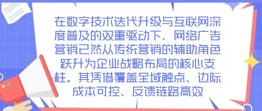 在數(shù)字技術(shù)迭代升級與互聯(lián)網(wǎng)深度普及的雙重驅(qū)動(dòng)下，網(wǎng)絡(luò)廣告營銷已然從傳統(tǒng)營銷的輔助角色躍升為企業(yè)戰(zhàn)略布局的核心支柱。其憑借覆蓋全域觸點(diǎn)、邊際成本可控、反饋鏈路高效