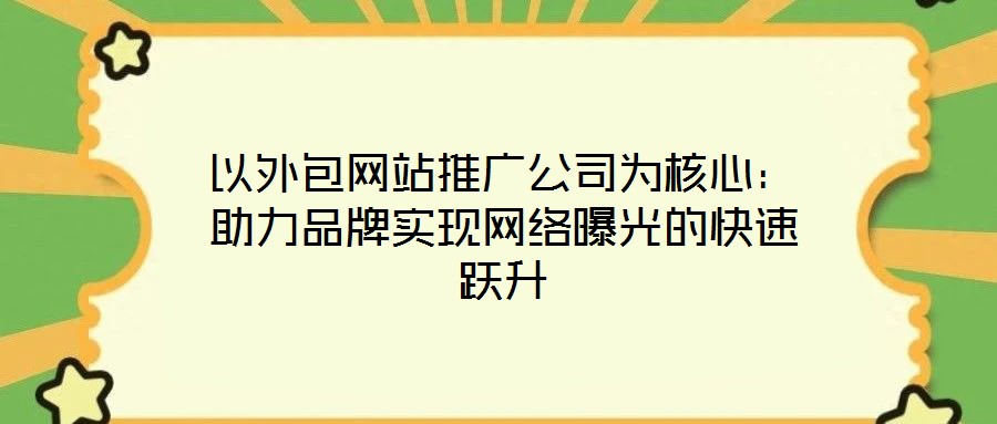 以外包網站推廣公司為核心：助力品牌實現(xiàn)網絡曝光的快速躍升
