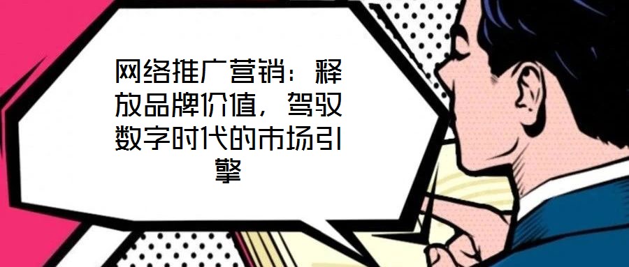 網(wǎng)絡(luò)推廣營銷：釋放品牌價(jià)值，駕馭數(shù)字時(shí)代的市場引擎