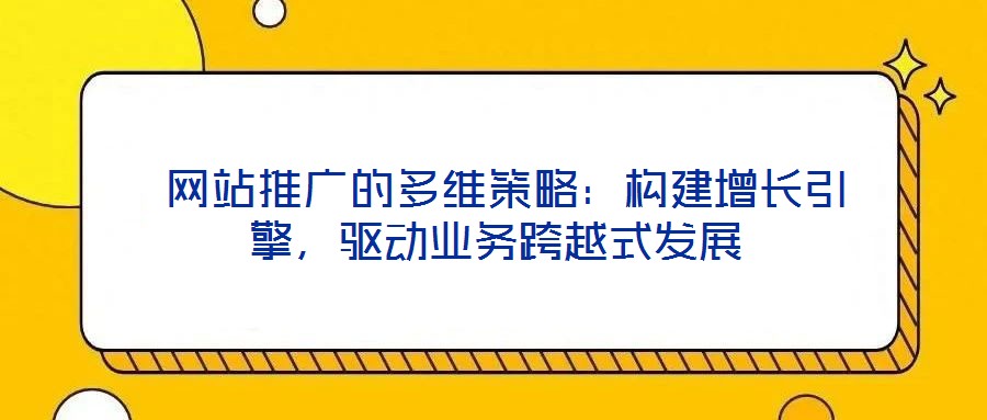 網(wǎng)站推廣的多維策略：構(gòu)建增長(zhǎng)引擎，驅(qū)動(dòng)業(yè)務(wù)跨越式發(fā)展