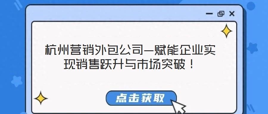 杭州營銷外包公司—賦能企業(yè)實現(xiàn)銷售躍升與市場突破！