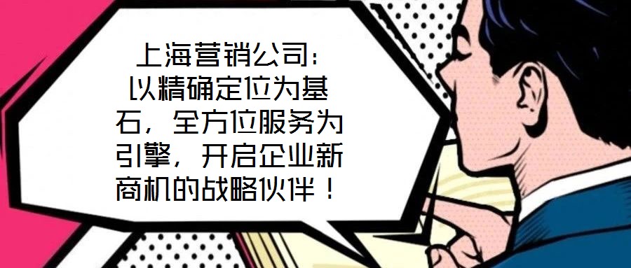  上海營銷公司：以精確定位為基石，全方位服務(wù)為引擎，開啟企業(yè)新商機的戰(zhàn)略伙伴！