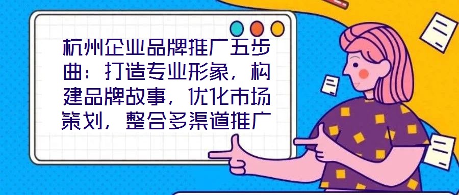 杭州企業(yè)品牌推廣五步曲：打造專業(yè)形象，構(gòu)建品牌故事，優(yōu)化市場策劃，整合多渠道推廣，實現(xiàn)品牌增長