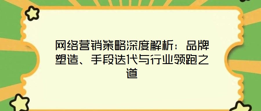 網(wǎng)絡(luò)營銷策略深度解析：品牌塑造、手段迭代與行業(yè)領(lǐng)跑之道