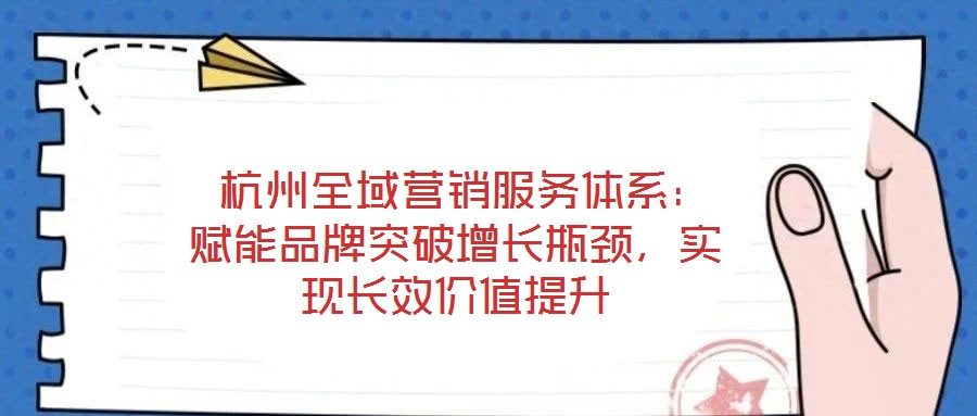  杭州全域營銷服務體系：賦能品牌突破增長瓶頸，實現(xiàn)長效價值提升