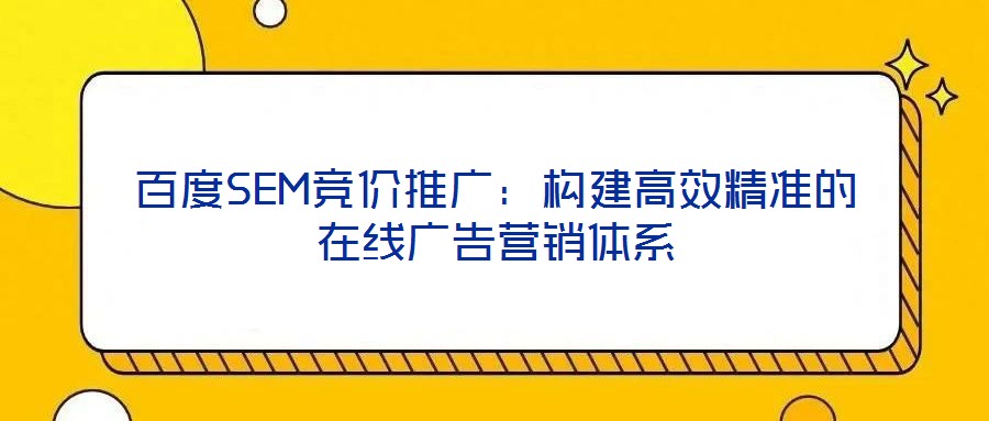 百度SEM競價推廣：構(gòu)建高效精準(zhǔn)的在線廣告營銷體系