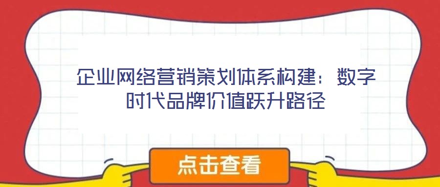 企業(yè)網(wǎng)絡(luò)營銷策劃體系構(gòu)建：數(shù)字時代品牌價值躍升路徑