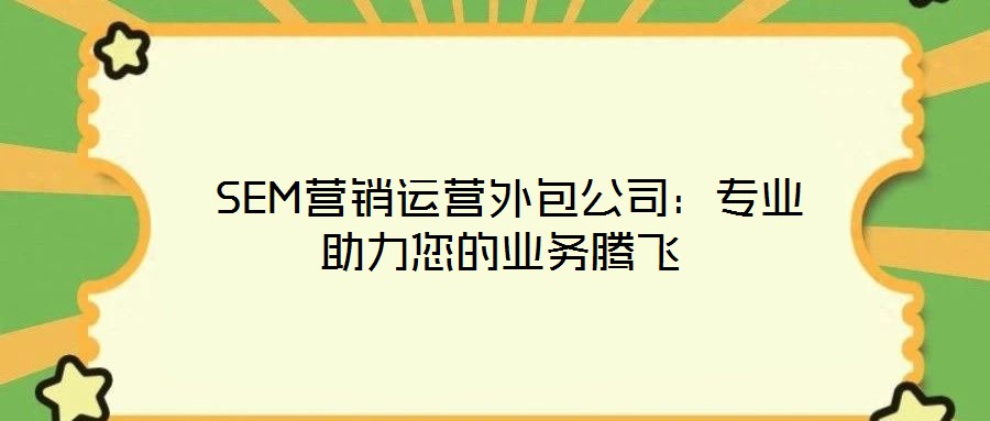  SEM營(yíng)銷(xiāo)運(yùn)營(yíng)外包公司：專(zhuān)業(yè)助力您的業(yè)務(wù)騰飛