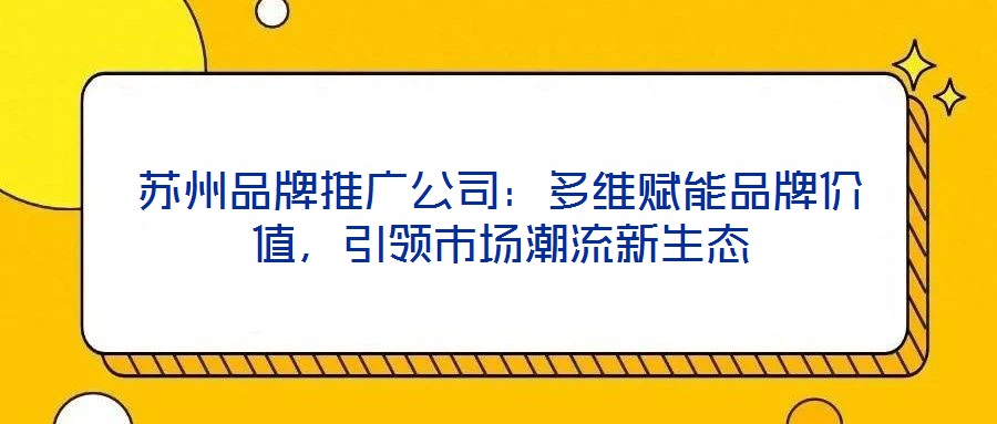 蘇州品牌推廣公司：多維賦能品牌價(jià)值，引領(lǐng)市場(chǎng)潮流新生態(tài)