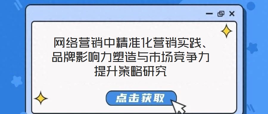  網(wǎng)絡(luò)營銷中精準(zhǔn)化營銷實踐、品牌影響力塑造與市場競爭力提升策略研究