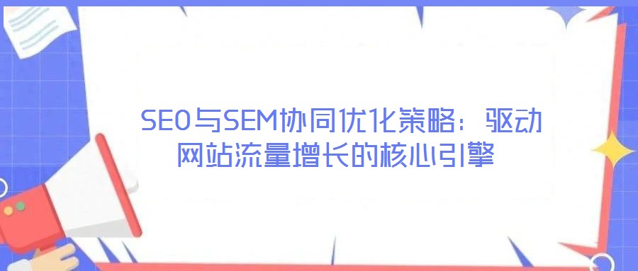  SEO與SEM協(xié)同優(yōu)化策略：驅(qū)動網(wǎng)站流量增長的核心引擎
