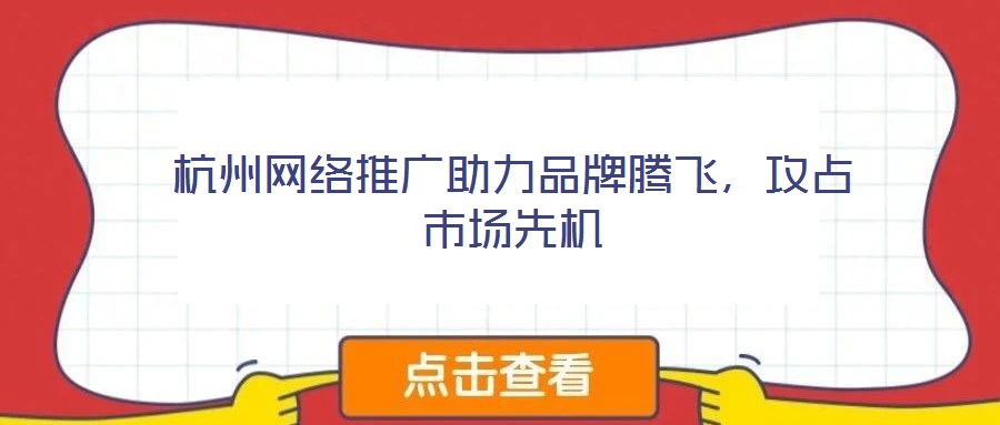 杭州網(wǎng)絡(luò)推廣助力品牌騰飛，攻占市場(chǎng)先機(jī)