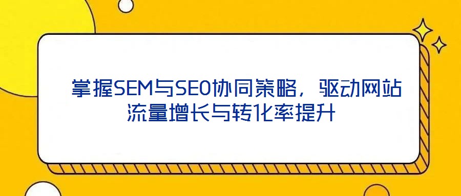  掌握SEM與SEO協(xié)同策略，驅動網(wǎng)站流量增長與轉化率提升