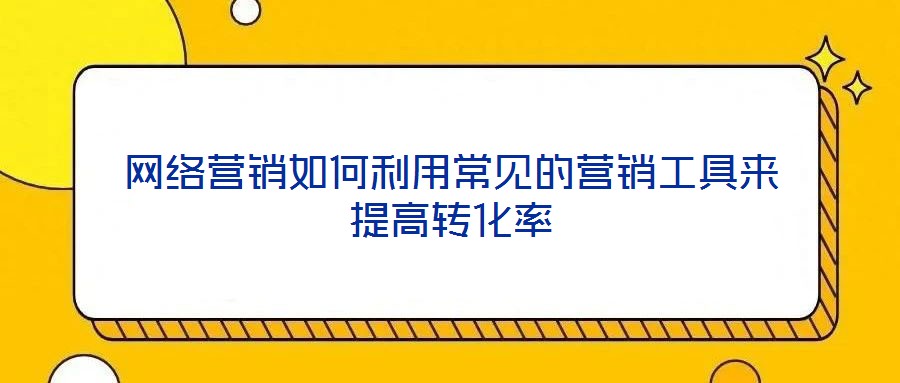 網(wǎng)絡(luò)營(yíng)銷如何利用常見的營(yíng)銷工具來(lái)提高轉(zhuǎn)化率