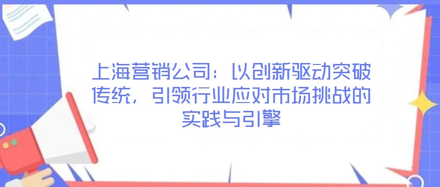 上海營銷公司：以創(chuàng)新驅動突破傳統(tǒng)，引領行業(yè)應對市場挑戰(zhàn)的實踐與引擎