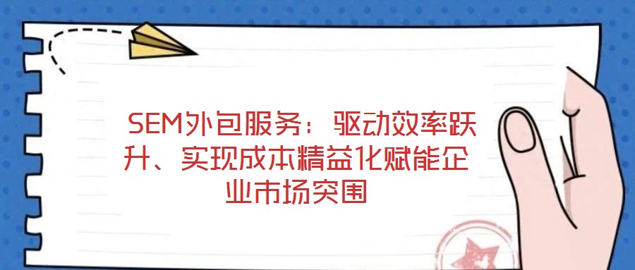  SEM外包服務：驅動效率躍升、實現(xiàn)成本精益化賦能企業(yè)市場突圍