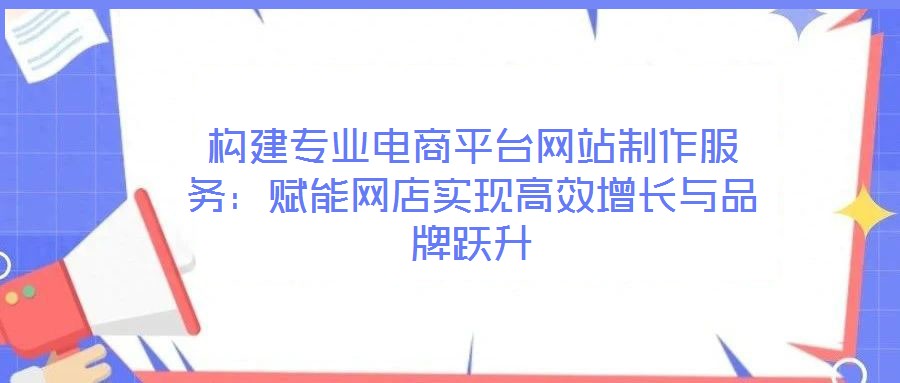構建專業(yè)電商平臺網(wǎng)站制作服務：賦能網(wǎng)店實現(xiàn)高效增長與品牌躍升