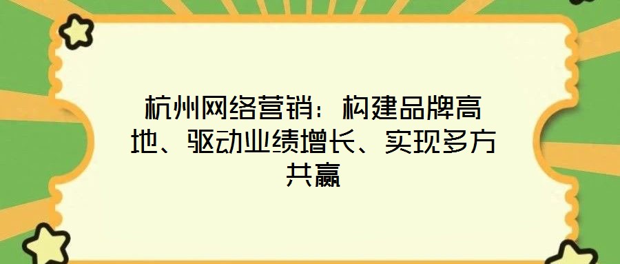 杭州網(wǎng)絡(luò)營銷：構(gòu)建品牌高地、驅(qū)動業(yè)績增長、實現(xiàn)多方共贏