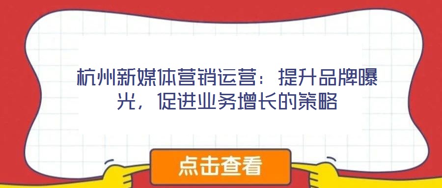 杭州新媒體營(yíng)銷(xiāo)運(yùn)營(yíng)：提升品牌曝光，促進(jìn)業(yè)務(wù)增長(zhǎng)的策略