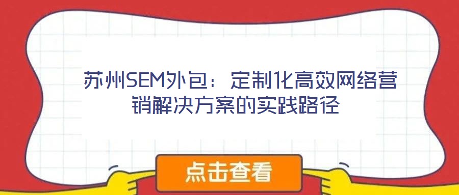  蘇州SEM外包：定制化高效網(wǎng)絡(luò)營銷解決方案的實踐路徑
