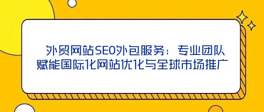  外貿(mào)網(wǎng)站SEO外包服務(wù)：專業(yè)團(tuán)隊(duì)賦能國際化網(wǎng)站優(yōu)化與全球市場(chǎng)推廣