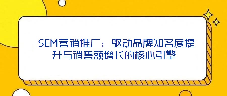  SEM營銷推廣：驅(qū)動品牌知名度提升與銷售額增長的核心引擎