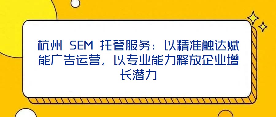 杭州 SEM 托管服務(wù)：以精準(zhǔn)觸達(dá)賦能廣告運(yùn)營(yíng)，以專(zhuān)業(yè)能力釋放企業(yè)增長(zhǎng)潛力