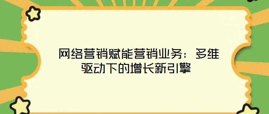  網(wǎng)絡(luò)營(yíng)銷(xiāo)賦能營(yíng)銷(xiāo)業(yè)務(wù)：多維驅(qū)動(dòng)下的增長(zhǎng)新引擎