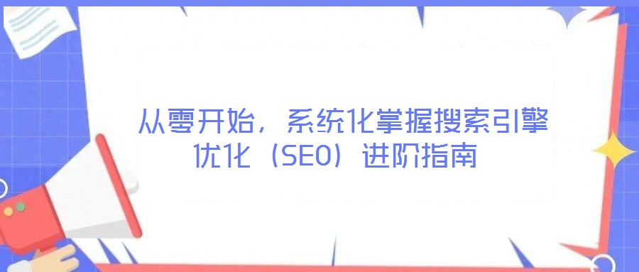  從零開(kāi)始，系統(tǒng)化掌握搜索引擎優(yōu)化（SEO）進(jìn)階指南