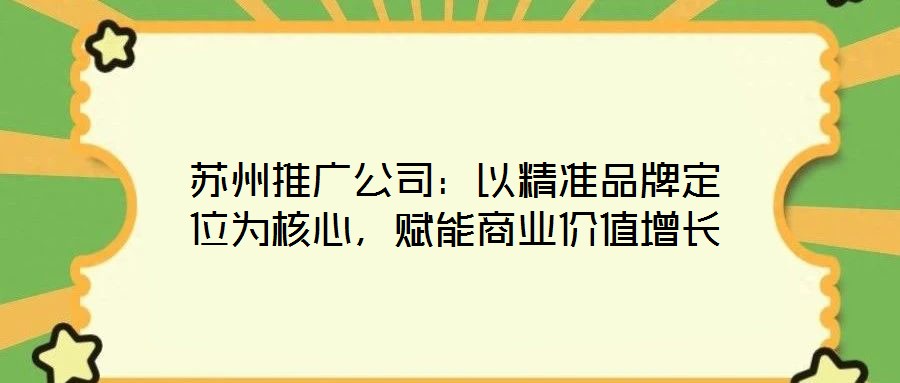 蘇州推廣公司：以精準品牌定位為核心，賦能商業(yè)價值增長
