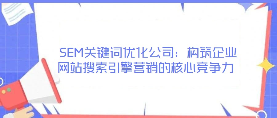  SEM關(guān)鍵詞優(yōu)化公司：構(gòu)筑企業(yè)網(wǎng)站搜索引擎營銷的核心競爭力